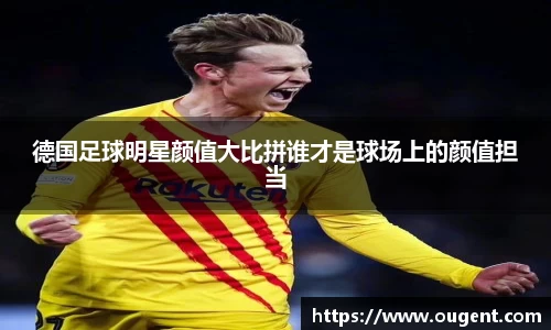 德国足球明星颜值大比拼谁才是球场上的颜值担当